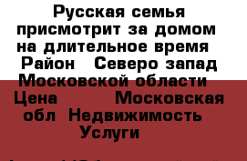 Русская семья присмотрит за домом, на длительное время › Район ­ Северо-запад Московской области › Цена ­ 100 - Московская обл. Недвижимость » Услуги   